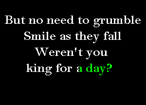 But no need to grumble
Smile as they fall
VVeren't you

king for a day?