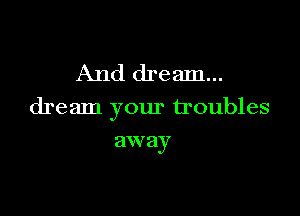 And dream...

dream yOLm troubles

away