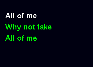 AHofme
Why not take

All of me