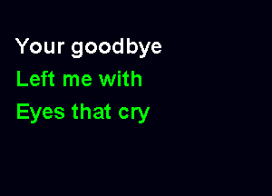 Yourgoodbye
Left me with

Eyes that cry