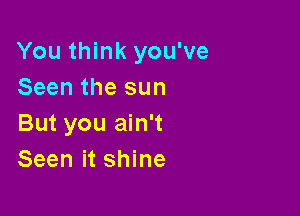 You think you've
Seen the sun

But you ain't
Seen it shine