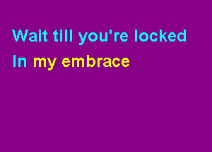 Wait till you're locked
In my embrace