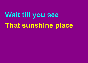 Wait till you see
That sunshine place