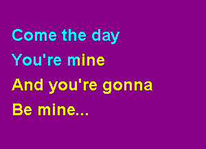 Come the day
You're mine

And you're gonna
Be mine...