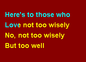 Here's to those who
Love not too wisely

No, not too wisely
But too well
