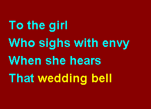 To the girl
Who sighs with envy

When she hears
That wedding bell