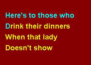 Here's to those who
Drink their dinners

When that lady
Doesn't show