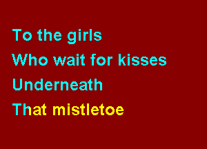 To the girls
Who wait for kisses

Underneath
That mistletoe