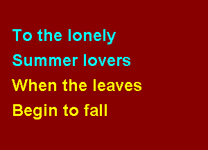 To the lonely
Summer lovers

When the leaves
Begin to fall