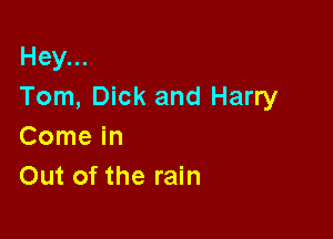 Hey...
Tom, Dick and Harry

Come in
Out of the rain