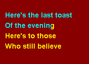 Here's the last toast
Of the evening

Here's to those
Who still believe