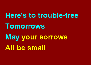 Here's to trouble-free
Tomorrows

May your sorrows
All be small