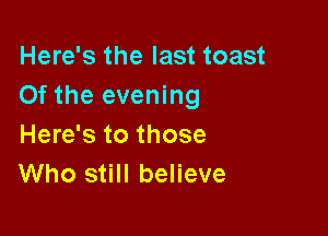 Here's the last toast
Of the evening

Here's to those
Who still believe