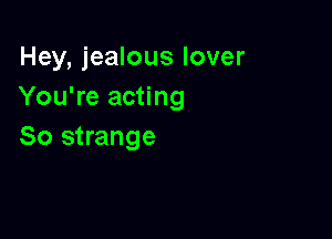 Hey, jealous lover
You're acting

So strange