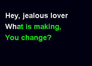 Hey, jealous lover
What is making,

You change?
