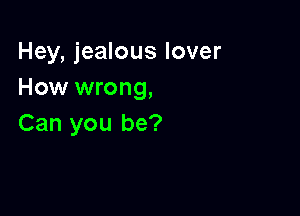 Hey, jealous lover
How wrong,

Can you be?