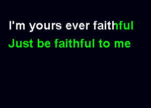 I'm yours ever faithful
Just be faithful to me