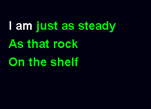 I am just as steady
As that rock

On the shelf