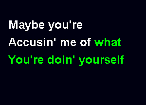 Maybe you're
Accusin' me of what

You're doin' yourself