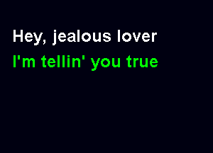 Hey, jealous lover
I'm tellin' you true