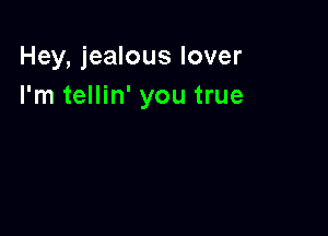 Hey, jealous lover
I'm tellin' you true