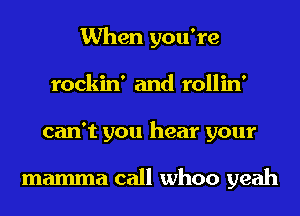 When you're
rockin' and rollin'
can't you hear your

mamma call whoo yeah