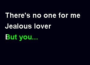 There's no one for me
Jealous lover

But you...
