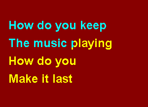 How do you keep
The music playing

How do you
Make it last