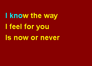 I know the way
I feel for you

Is now or never