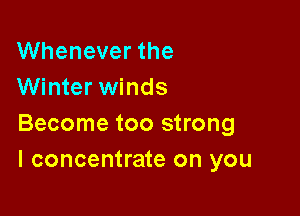 Whenever the
Winter winds

Become too strong
I concentrate on you