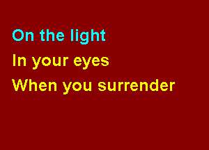 On the light
In your eyes

When you surrender