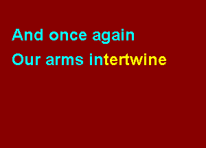 And once again
Our arms intertwine
