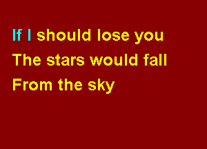 If I should lose you
The stars would fall

From the sky