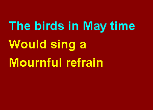The birds in May time
Would sing a

Mournful refrain