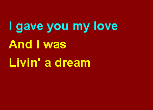 I gave you my love
And I was

Livin' a dream