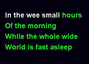 In the wee small hours
Of the morning

While the whole wide
World is fast asleep