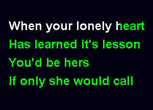 When your lonely heart
Has learned it's lesson

You'd be hers
If only she would call