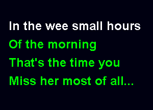 In the wee small hours
Of the morning

That's the time you
Miss her most of all...