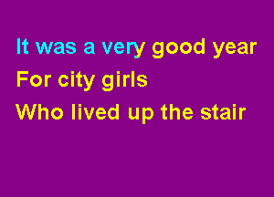 It was a very good year
For city girls

Who lived up the stair