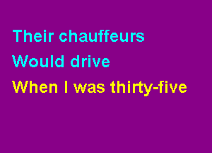 Their chauffeurs
Would drive

When I was thirty-five