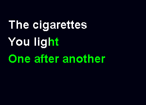 The cigarettes
You light

One after another