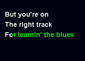 But you're on
The right track

For learnin' the blues