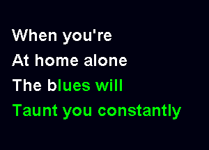 When you're
At home alone

The blues will
Taunt you constantly