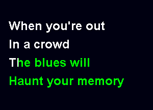 When you're out
In a crowd

The blues will
Haunt your memory