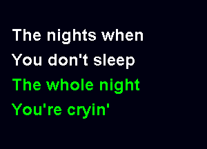 The nights when
You don't sleep

The whole night
You're cryin'