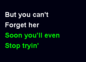 But you can't
Forget her

Soon you'll even
Stop tryin'