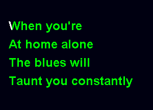 When you're
At home alone

The blues will
Taunt you constantly