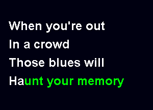 When you're out
In a crowd

Those blues will
Haunt your memory
