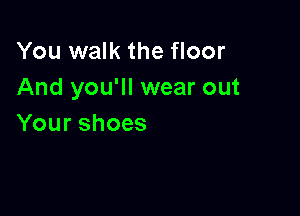 You walk the floor
And you'll wear out

Yourshoes