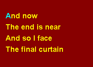 And now
The end is near

And so I face
The final curtain